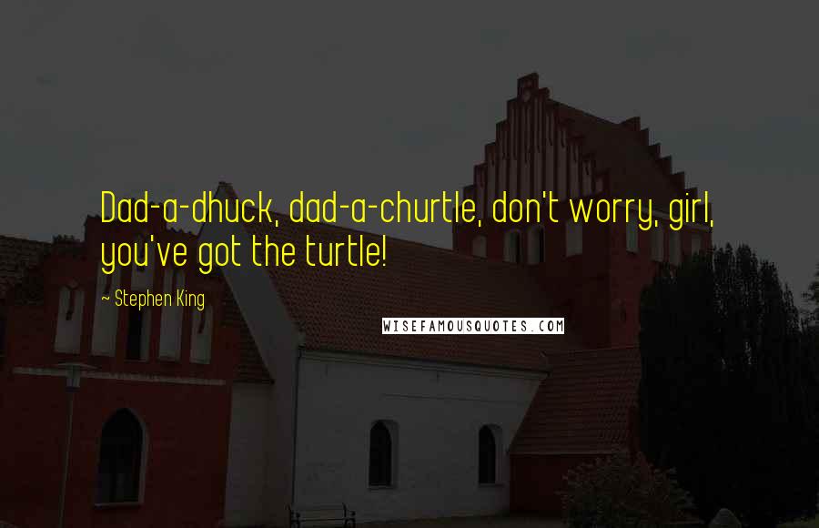 Stephen King Quotes: Dad-a-dhuck, dad-a-churtle, don't worry, girl, you've got the turtle!