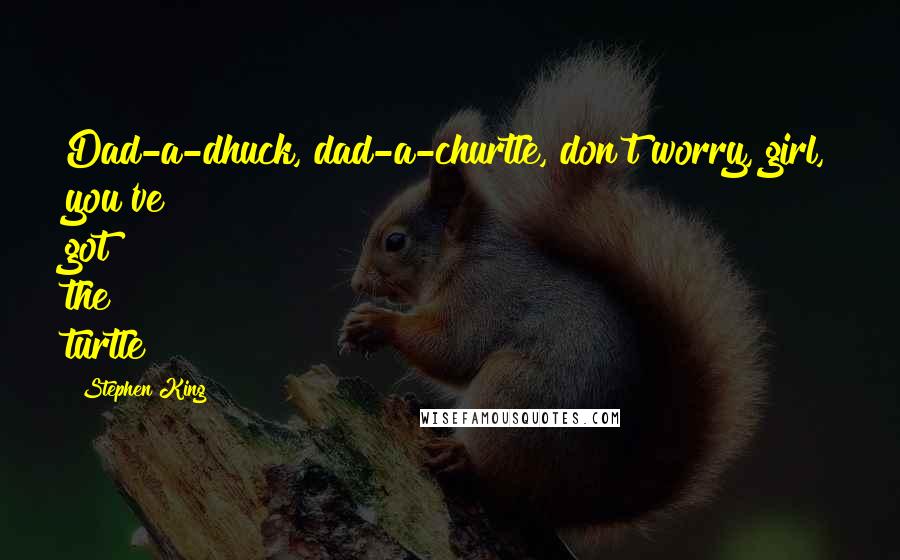 Stephen King Quotes: Dad-a-dhuck, dad-a-churtle, don't worry, girl, you've got the turtle!