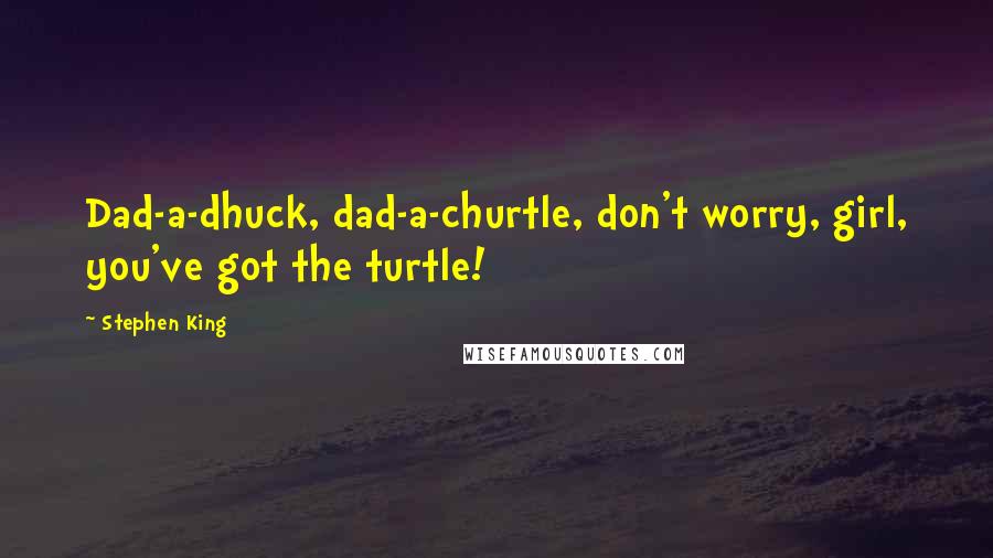 Stephen King Quotes: Dad-a-dhuck, dad-a-churtle, don't worry, girl, you've got the turtle!