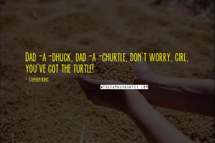 Stephen King Quotes: Dad-a-dhuck, dad-a-churtle, don't worry, girl, you've got the turtle!