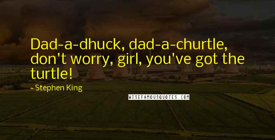 Stephen King Quotes: Dad-a-dhuck, dad-a-churtle, don't worry, girl, you've got the turtle!