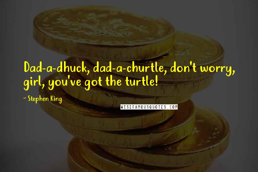 Stephen King Quotes: Dad-a-dhuck, dad-a-churtle, don't worry, girl, you've got the turtle!