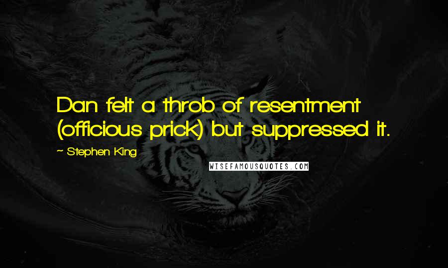 Stephen King Quotes: Dan felt a throb of resentment (officious prick) but suppressed it.