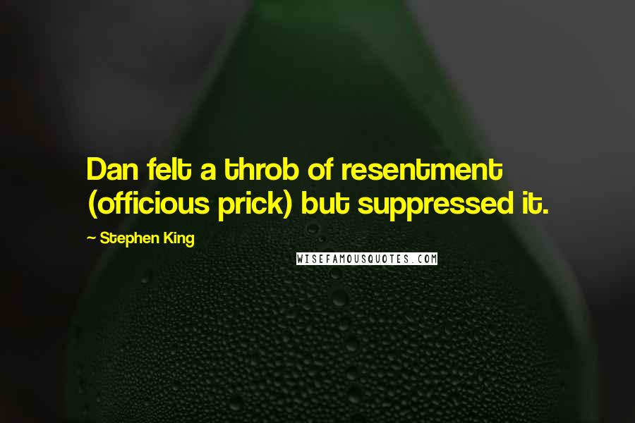 Stephen King Quotes: Dan felt a throb of resentment (officious prick) but suppressed it.