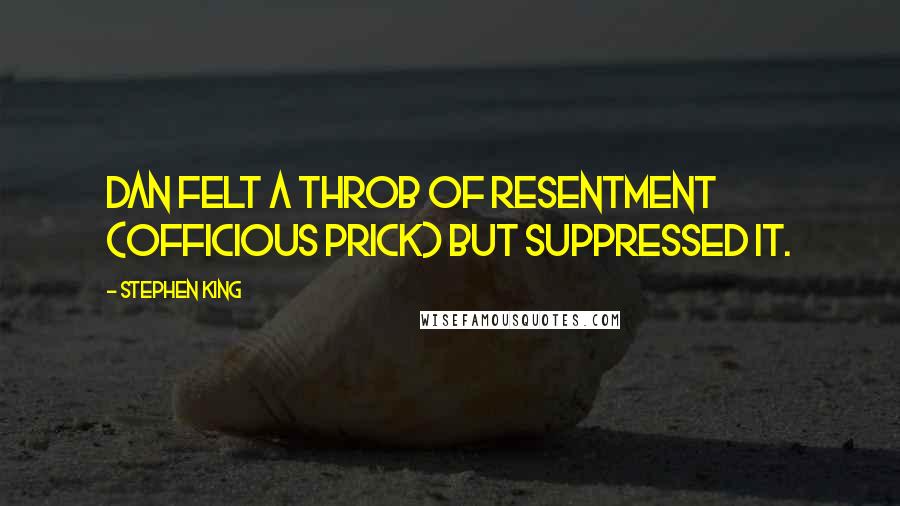 Stephen King Quotes: Dan felt a throb of resentment (officious prick) but suppressed it.