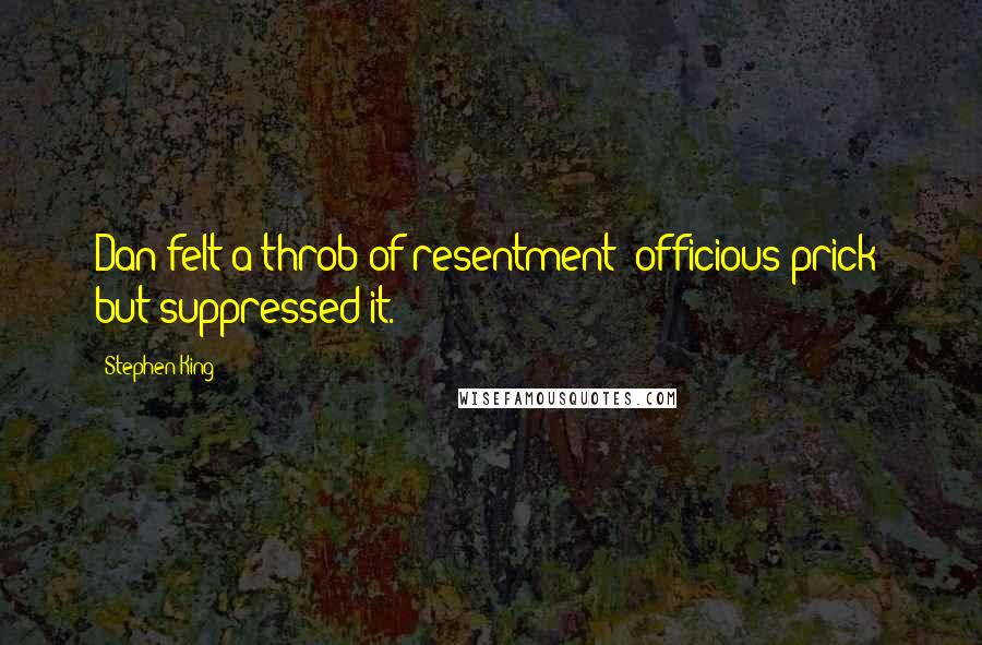 Stephen King Quotes: Dan felt a throb of resentment (officious prick) but suppressed it.