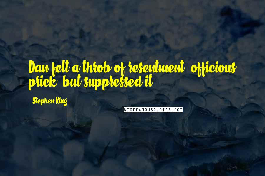 Stephen King Quotes: Dan felt a throb of resentment (officious prick) but suppressed it.
