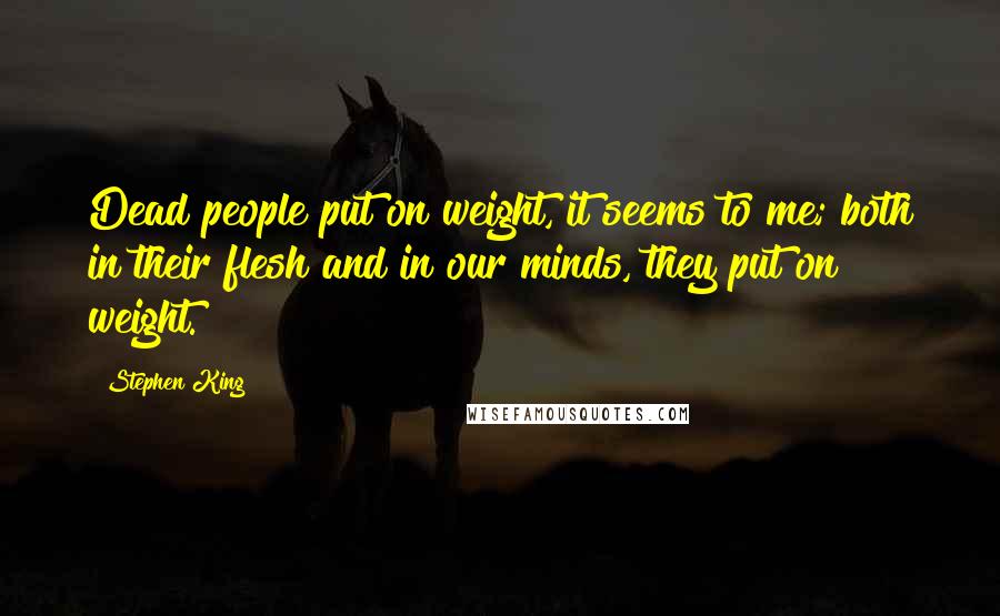 Stephen King Quotes: Dead people put on weight, it seems to me; both in their flesh and in our minds, they put on weight.