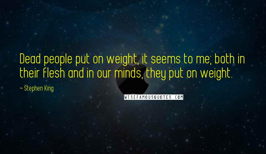 Stephen King Quotes: Dead people put on weight, it seems to me; both in their flesh and in our minds, they put on weight.