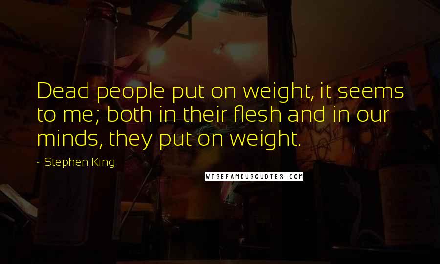 Stephen King Quotes: Dead people put on weight, it seems to me; both in their flesh and in our minds, they put on weight.