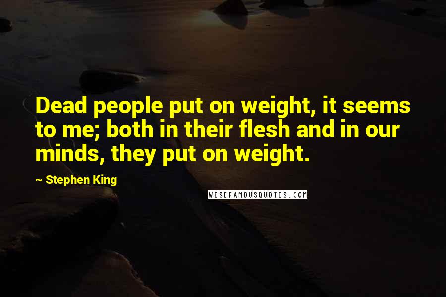 Stephen King Quotes: Dead people put on weight, it seems to me; both in their flesh and in our minds, they put on weight.