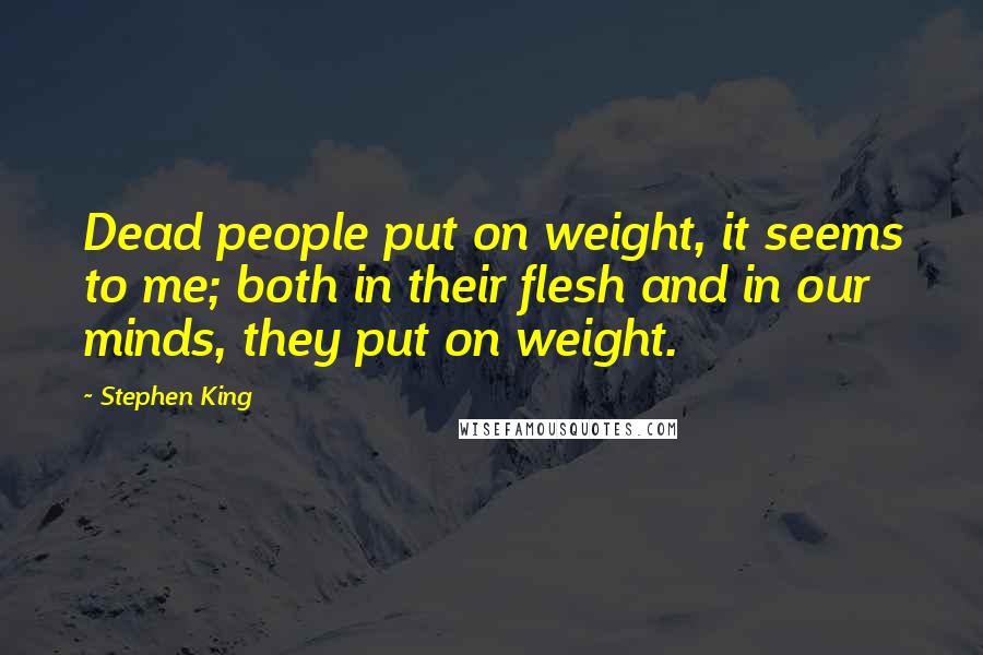 Stephen King Quotes: Dead people put on weight, it seems to me; both in their flesh and in our minds, they put on weight.