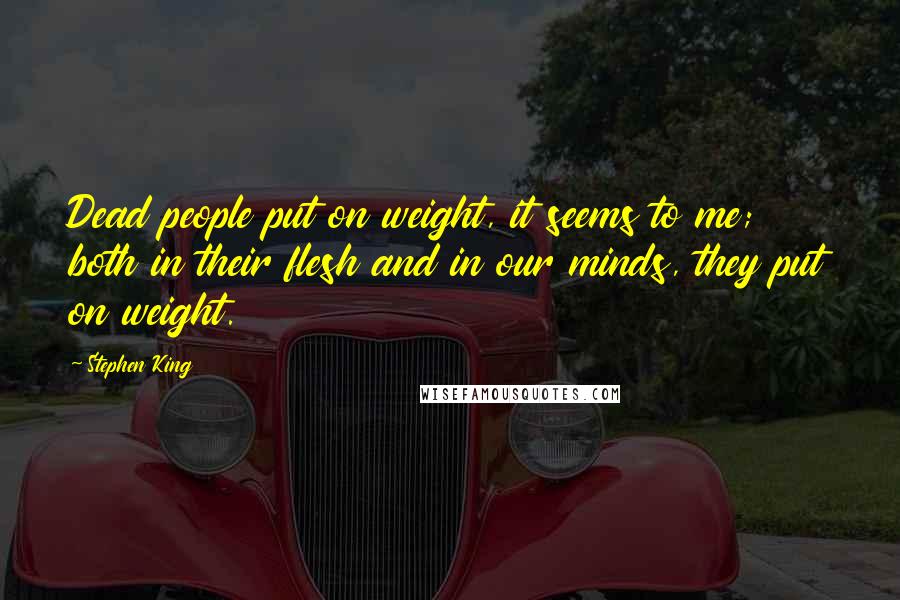 Stephen King Quotes: Dead people put on weight, it seems to me; both in their flesh and in our minds, they put on weight.