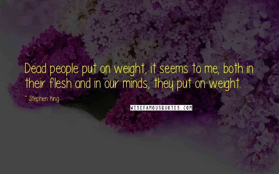 Stephen King Quotes: Dead people put on weight, it seems to me; both in their flesh and in our minds, they put on weight.