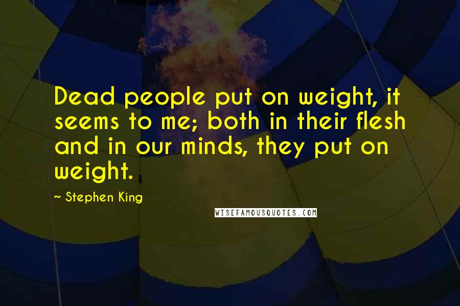 Stephen King Quotes: Dead people put on weight, it seems to me; both in their flesh and in our minds, they put on weight.