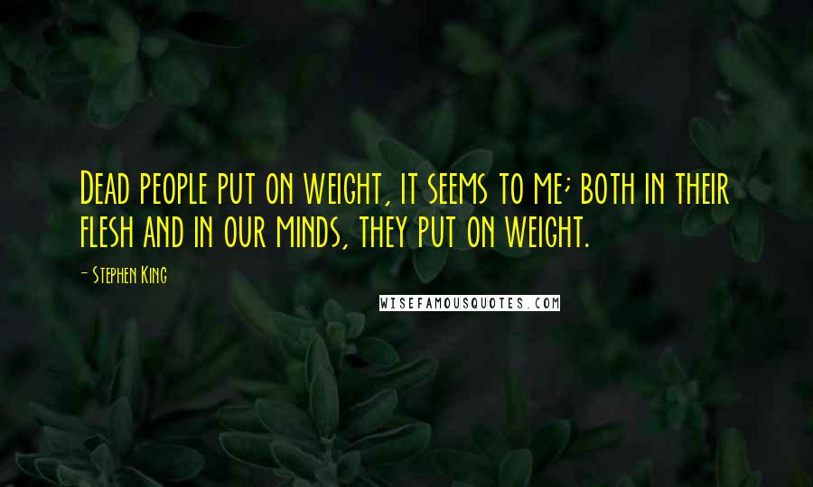 Stephen King Quotes: Dead people put on weight, it seems to me; both in their flesh and in our minds, they put on weight.