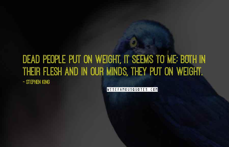 Stephen King Quotes: Dead people put on weight, it seems to me; both in their flesh and in our minds, they put on weight.