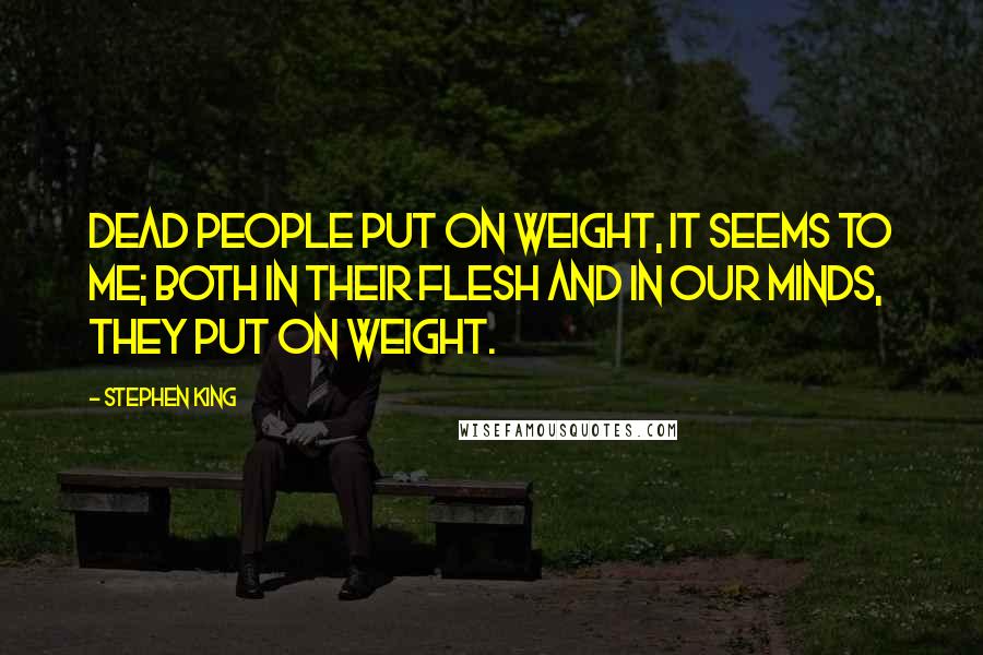 Stephen King Quotes: Dead people put on weight, it seems to me; both in their flesh and in our minds, they put on weight.