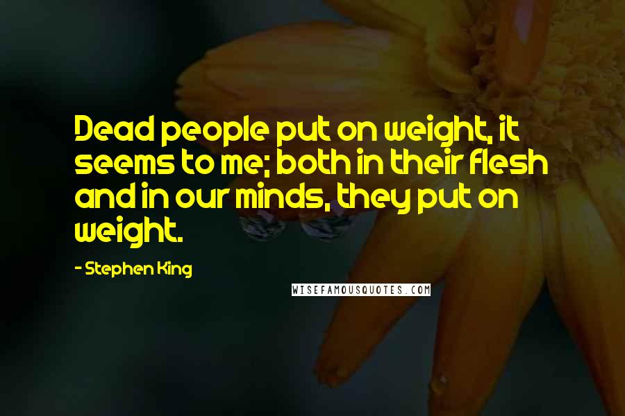 Stephen King Quotes: Dead people put on weight, it seems to me; both in their flesh and in our minds, they put on weight.