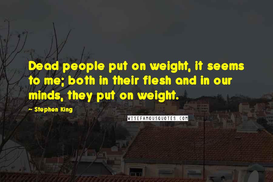 Stephen King Quotes: Dead people put on weight, it seems to me; both in their flesh and in our minds, they put on weight.