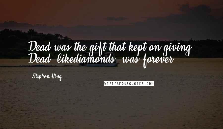 Stephen King Quotes: Dead was the gift that kept on giving. Dead, likediamonds, was forever.