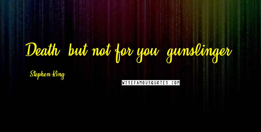 Stephen King Quotes: Death, but not for you, gunslinger.