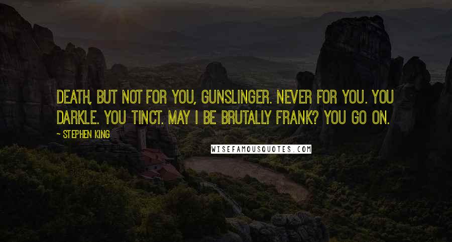 Stephen King Quotes: Death, but not for you, gunslinger. Never for you. You darkle. You tinct. May I be brutally frank? You go on.