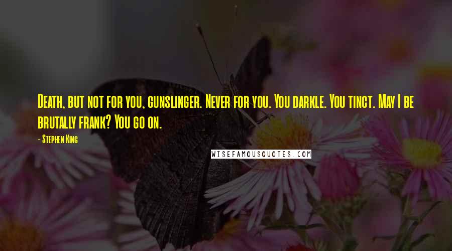 Stephen King Quotes: Death, but not for you, gunslinger. Never for you. You darkle. You tinct. May I be brutally frank? You go on.