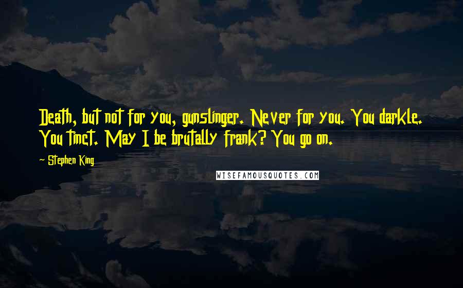 Stephen King Quotes: Death, but not for you, gunslinger. Never for you. You darkle. You tinct. May I be brutally frank? You go on.