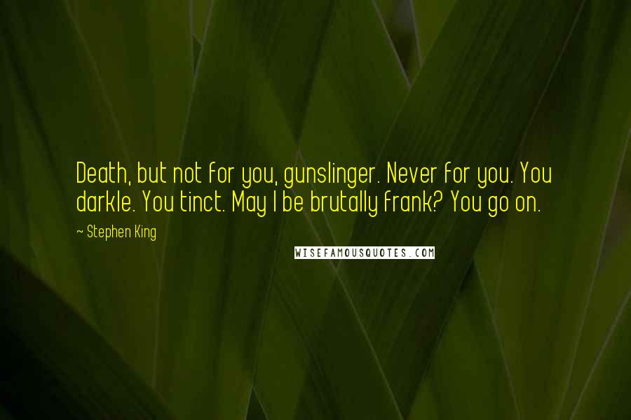 Stephen King Quotes: Death, but not for you, gunslinger. Never for you. You darkle. You tinct. May I be brutally frank? You go on.