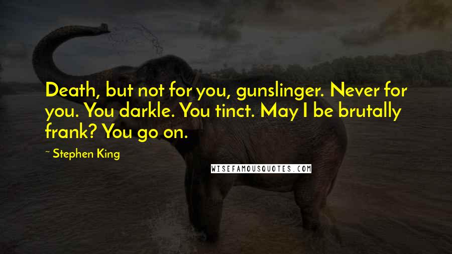 Stephen King Quotes: Death, but not for you, gunslinger. Never for you. You darkle. You tinct. May I be brutally frank? You go on.