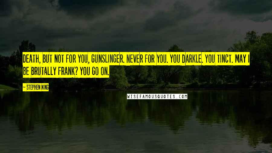 Stephen King Quotes: Death, but not for you, gunslinger. Never for you. You darkle. You tinct. May I be brutally frank? You go on.