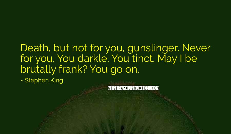 Stephen King Quotes: Death, but not for you, gunslinger. Never for you. You darkle. You tinct. May I be brutally frank? You go on.