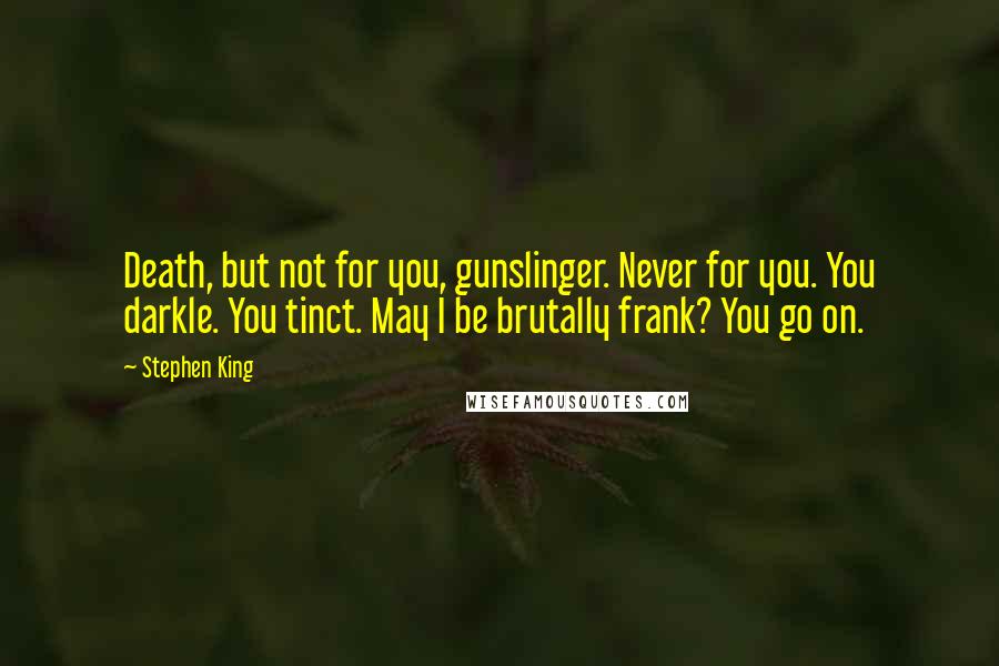 Stephen King Quotes: Death, but not for you, gunslinger. Never for you. You darkle. You tinct. May I be brutally frank? You go on.