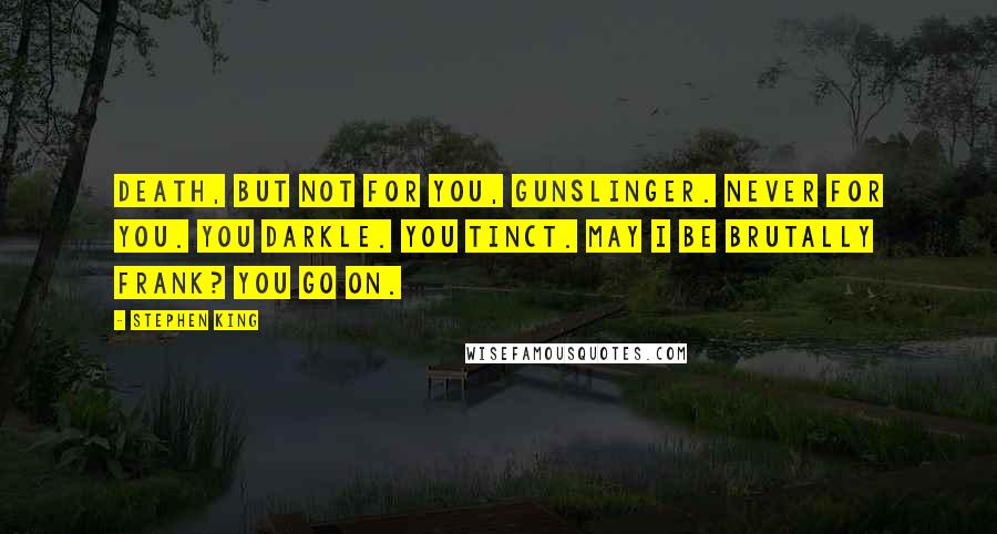 Stephen King Quotes: Death, but not for you, gunslinger. Never for you. You darkle. You tinct. May I be brutally frank? You go on.