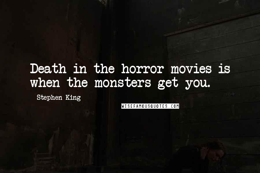 Stephen King Quotes: Death in the horror movies is when the monsters get you.
