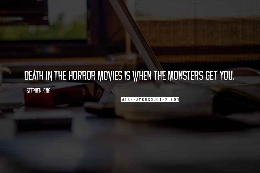 Stephen King Quotes: Death in the horror movies is when the monsters get you.