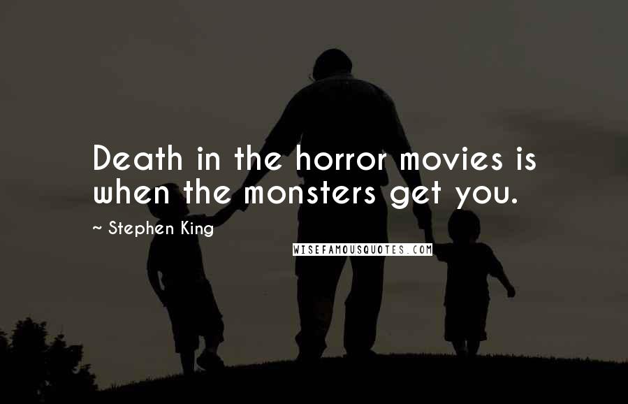 Stephen King Quotes: Death in the horror movies is when the monsters get you.