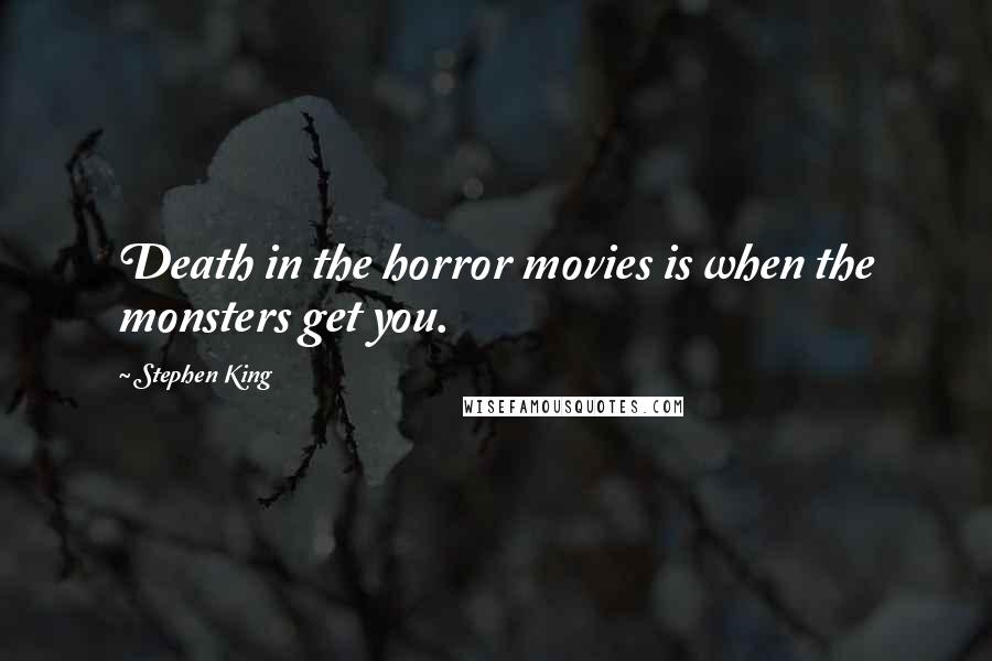 Stephen King Quotes: Death in the horror movies is when the monsters get you.
