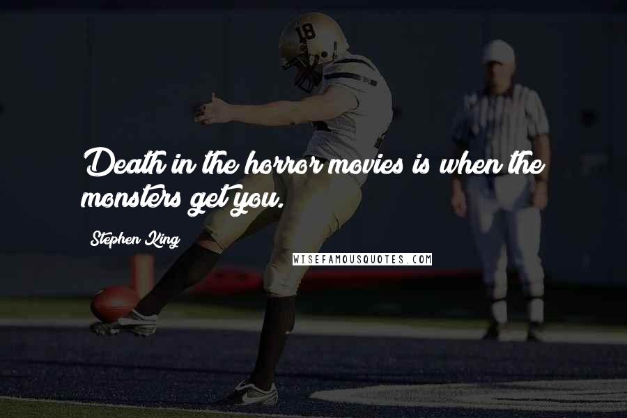 Stephen King Quotes: Death in the horror movies is when the monsters get you.