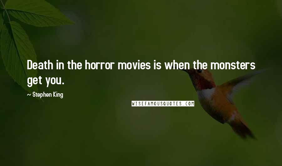 Stephen King Quotes: Death in the horror movies is when the monsters get you.