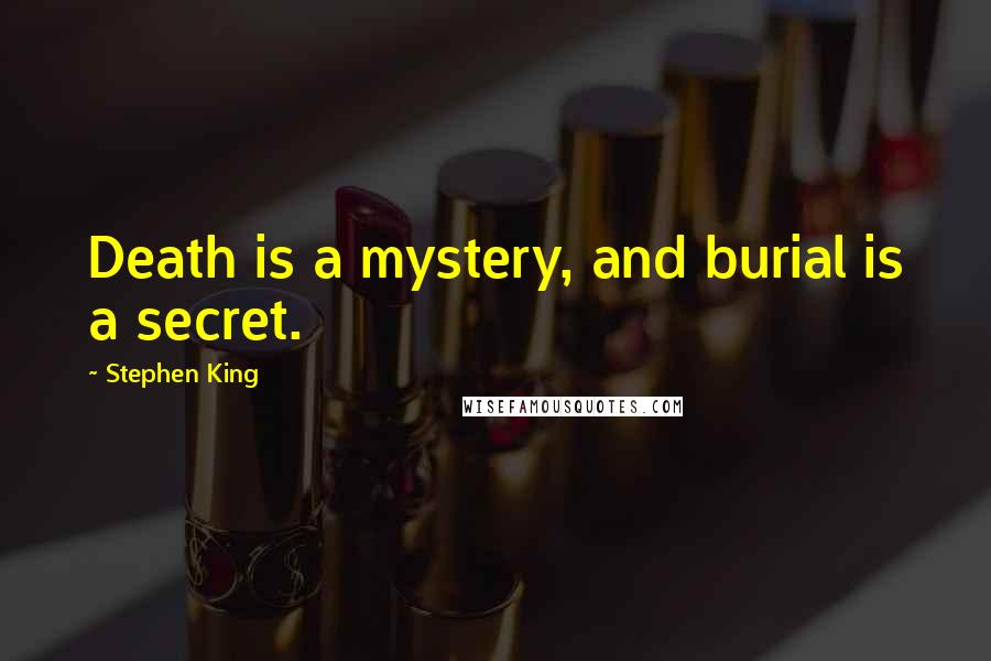 Stephen King Quotes: Death is a mystery, and burial is a secret.