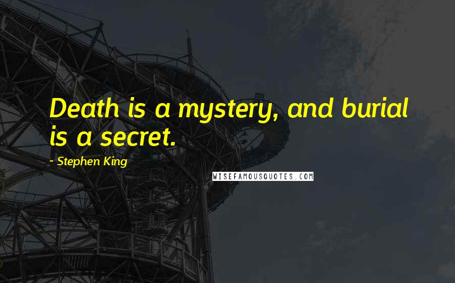 Stephen King Quotes: Death is a mystery, and burial is a secret.