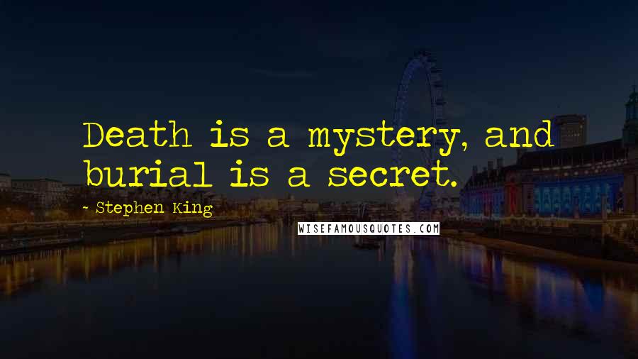 Stephen King Quotes: Death is a mystery, and burial is a secret.