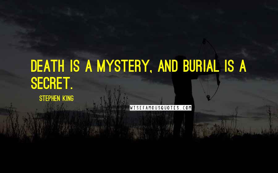 Stephen King Quotes: Death is a mystery, and burial is a secret.