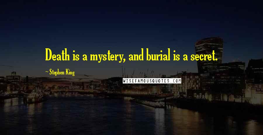 Stephen King Quotes: Death is a mystery, and burial is a secret.