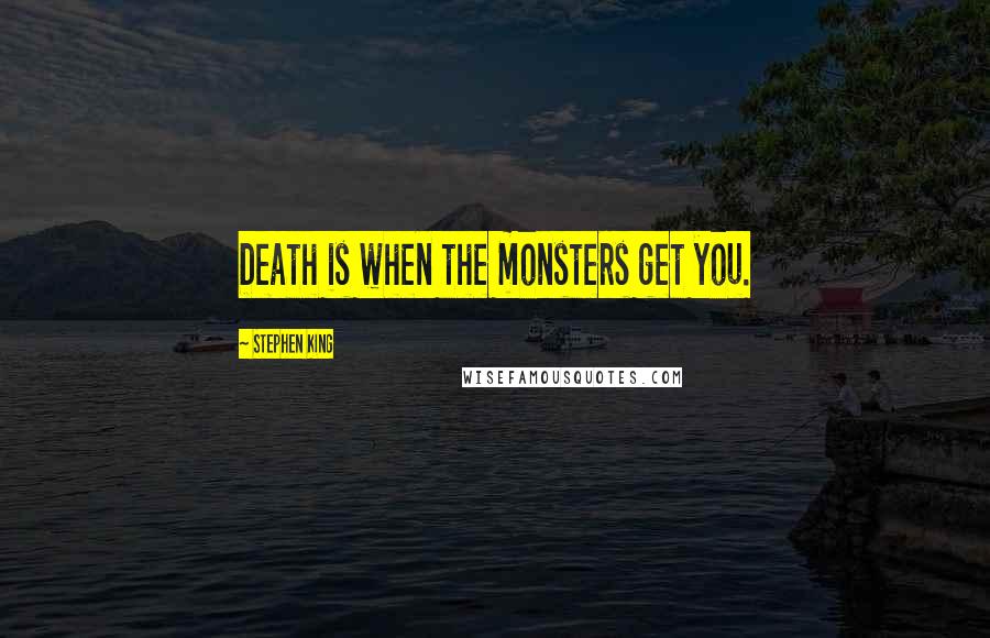 Stephen King Quotes: Death is when the monsters get you.