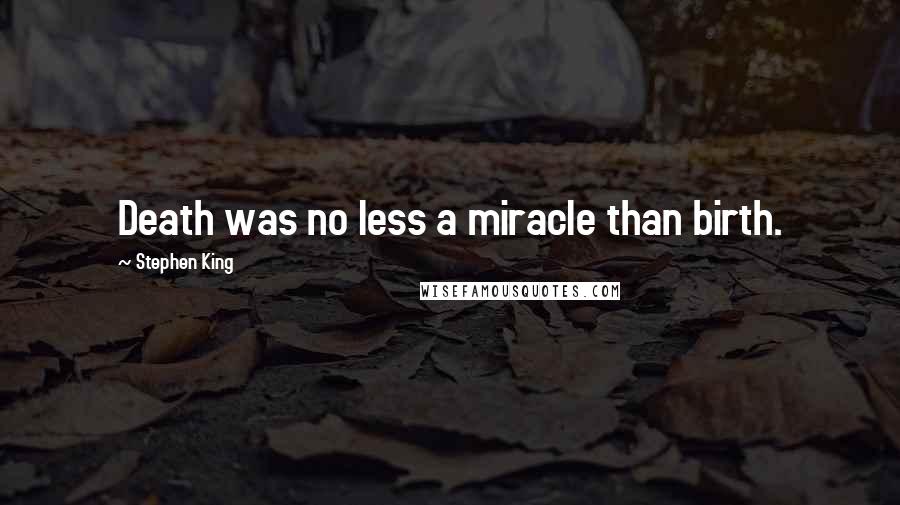 Stephen King Quotes: Death was no less a miracle than birth.