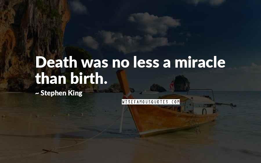 Stephen King Quotes: Death was no less a miracle than birth.