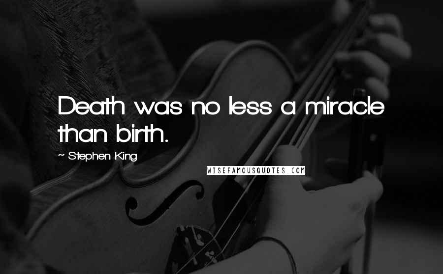 Stephen King Quotes: Death was no less a miracle than birth.